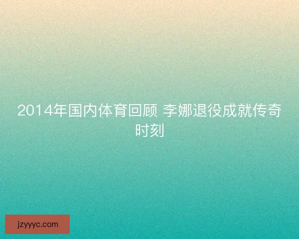2014年国内体育回顾 李娜退役成就传奇时刻