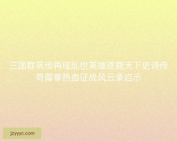 三国群英传再现乱世英雄逐鹿天下史诗传奇篇章热血征战风云录启示