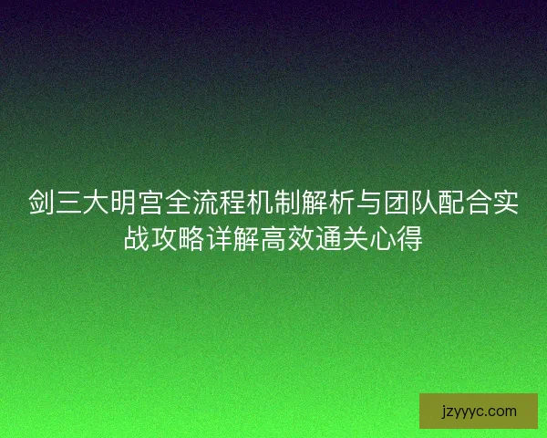 剑三大明宫全流程机制解析与团队配合实战攻略详解高效通关心得