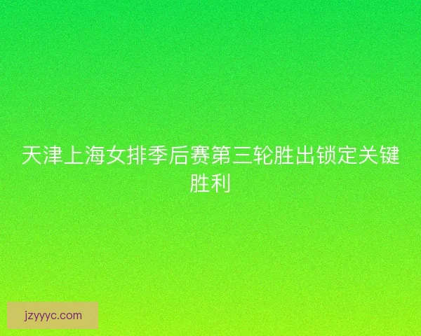 天津上海女排季后赛第三轮胜出锁定关键胜利