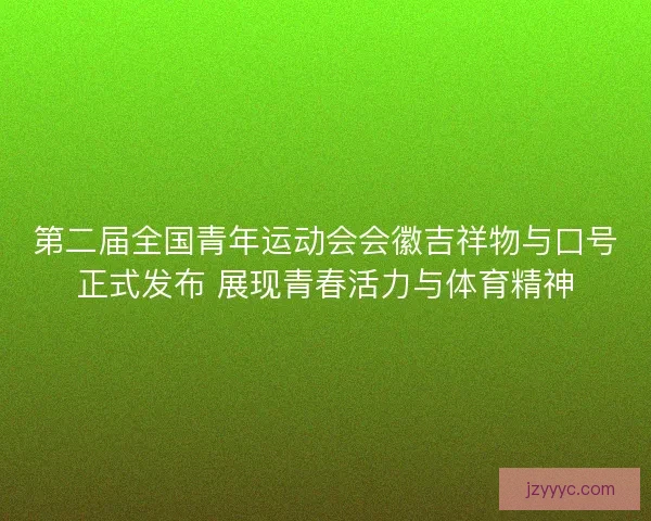 第二届全国青年运动会会徽吉祥物与口号正式发布 展现青春活力与体育精神