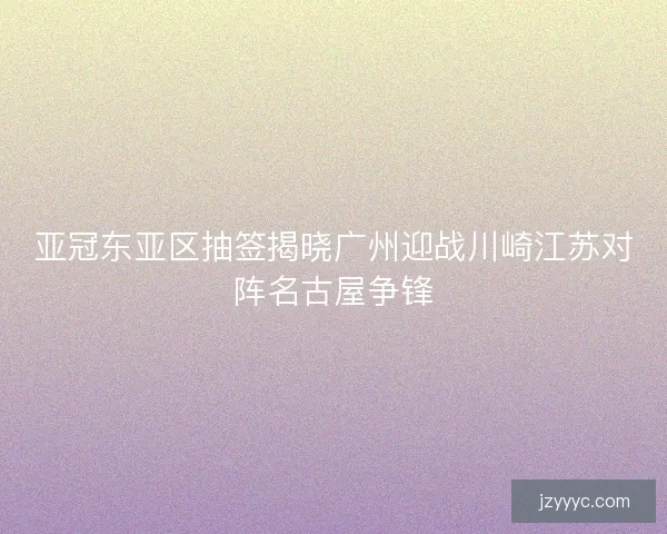 亚冠东亚区抽签揭晓广州迎战川崎江苏对阵名古屋争锋