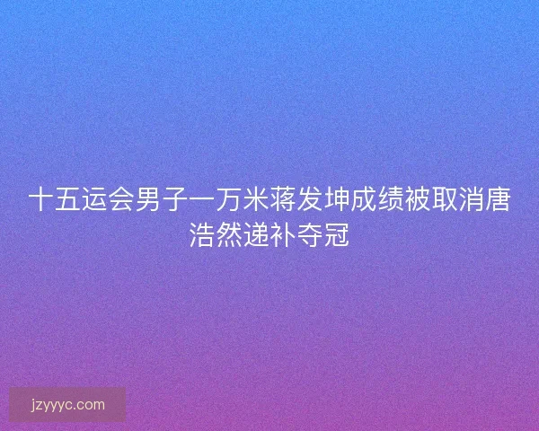 十五运会男子一万米蒋发坤成绩被取消唐浩然递补夺冠