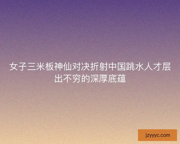 女子三米板神仙对决折射中国跳水人才层出不穷的深厚底蕴