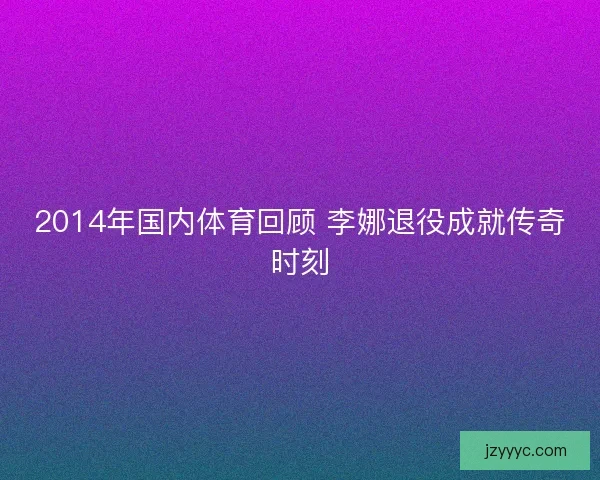2014年国内体育回顾 李娜退役成就传奇时刻