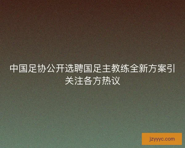 中国足协公开选聘国足主教练全新方案引关注各方热议