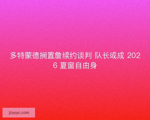 多特蒙德搁置詹续约谈判 队长或成 2026 夏窗自由身