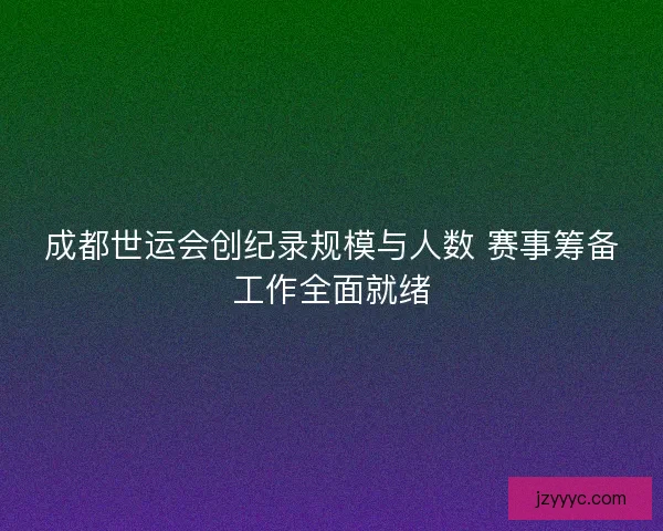 成都世运会创纪录规模与人数 赛事筹备工作全面就绪