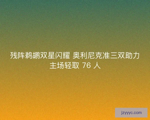 残阵鹈鹕双星闪耀 奥利尼克准三双助力主场轻取 76 人